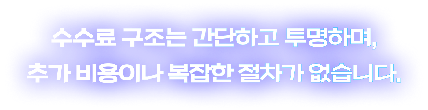 수수료 구조는 간단하고 투명하며, 추가 비용이나 복잡한 절차가 없습니다.